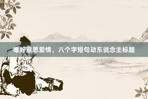唯好意思爱情，八个字短句动东说念主标题