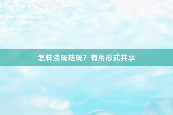 怎样淡斑祛斑？有用形式共享