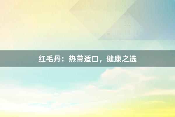 红毛丹：热带适口，健康之选