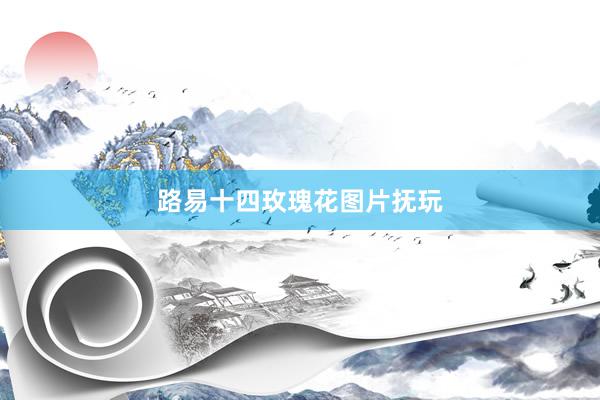 路易十四玫瑰花图片抚玩