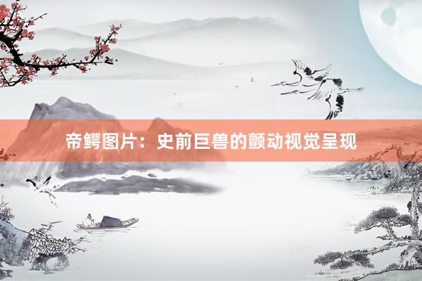 帝鳄图片：史前巨兽的颤动视觉呈现