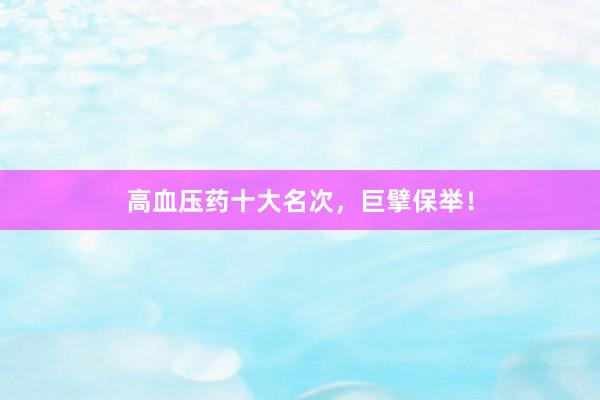 高血压药十大名次，巨擘保举！