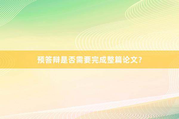 预答辩是否需要完成整篇论文？