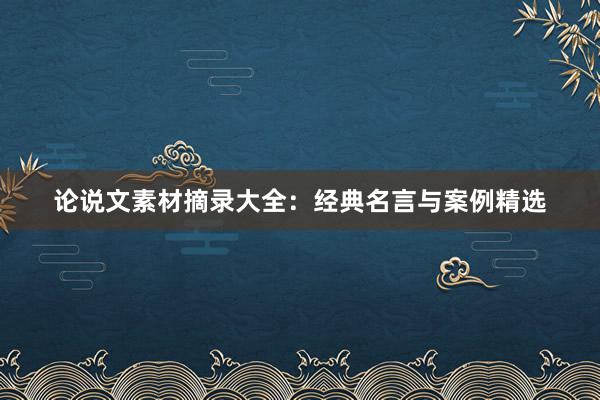 论说文素材摘录大全：经典名言与案例精选