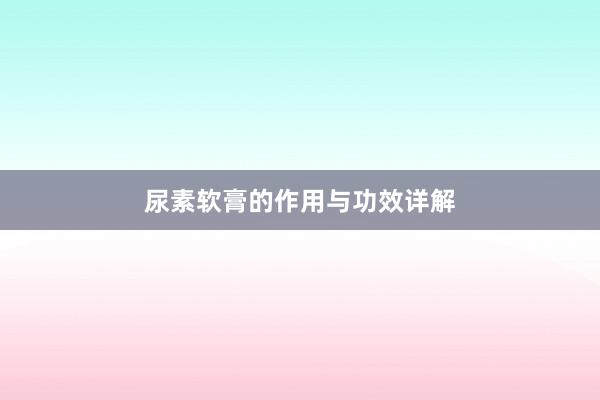 尿素软膏的作用与功效详解